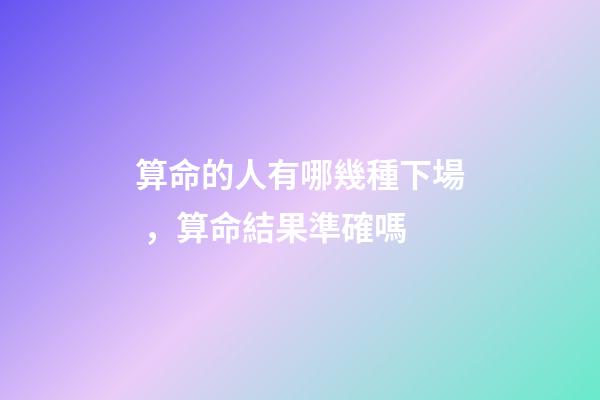 算命的人有哪幾種下場，算命結果準確嗎
